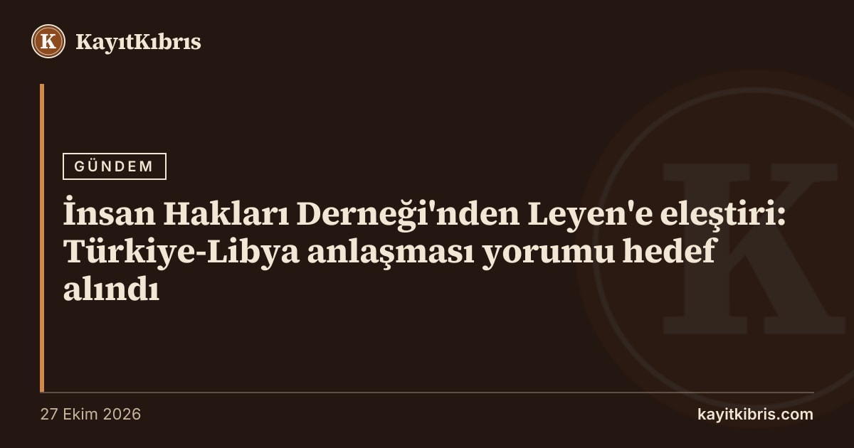 İnsan Hakları Derneği'nden Leyen'e eleştiri: Türkiye-Libya anlaşması yorumu hedef alındı