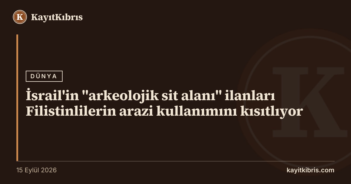 İsrail'in "arkeolojik sit alanı" ilanları Filistinlilerin arazi kullanımını kısıtlıyor