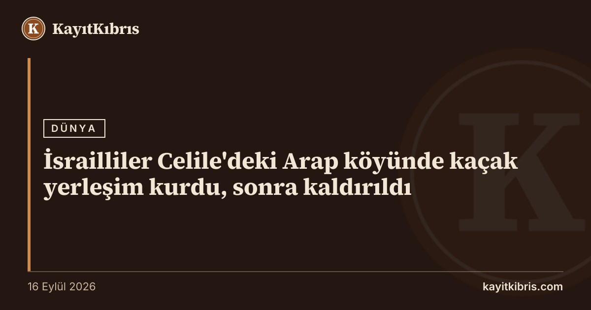 İsrailliler Celile'deki Arap köyünde kaçak yerleşim kurdu, sonra kaldırıldı