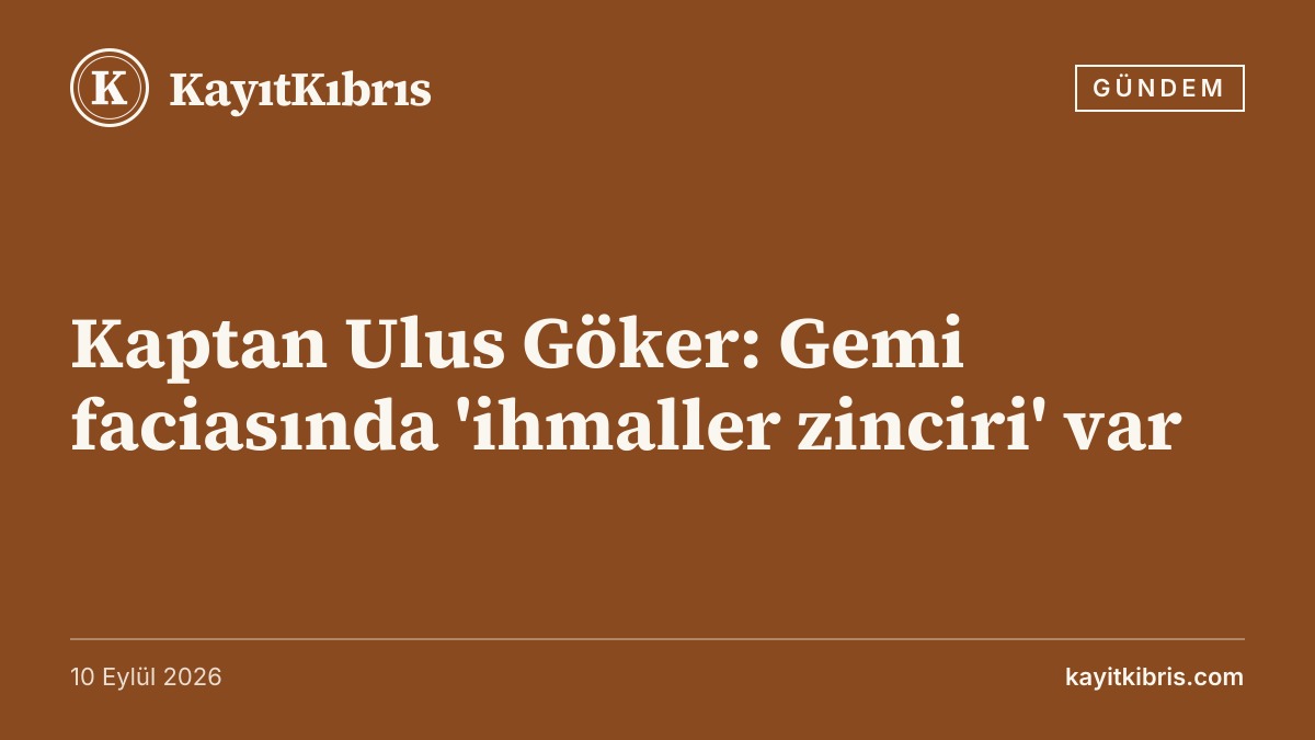 Kaptan Ulus Göker: Gemi faciasında 'ihmaller zinciri' var
