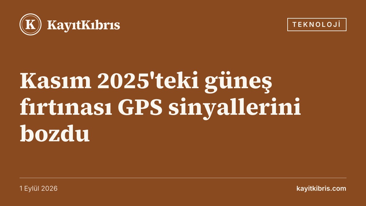 Kasım 2025'teki güneş fırtınası GPS sinyallerini bozdu