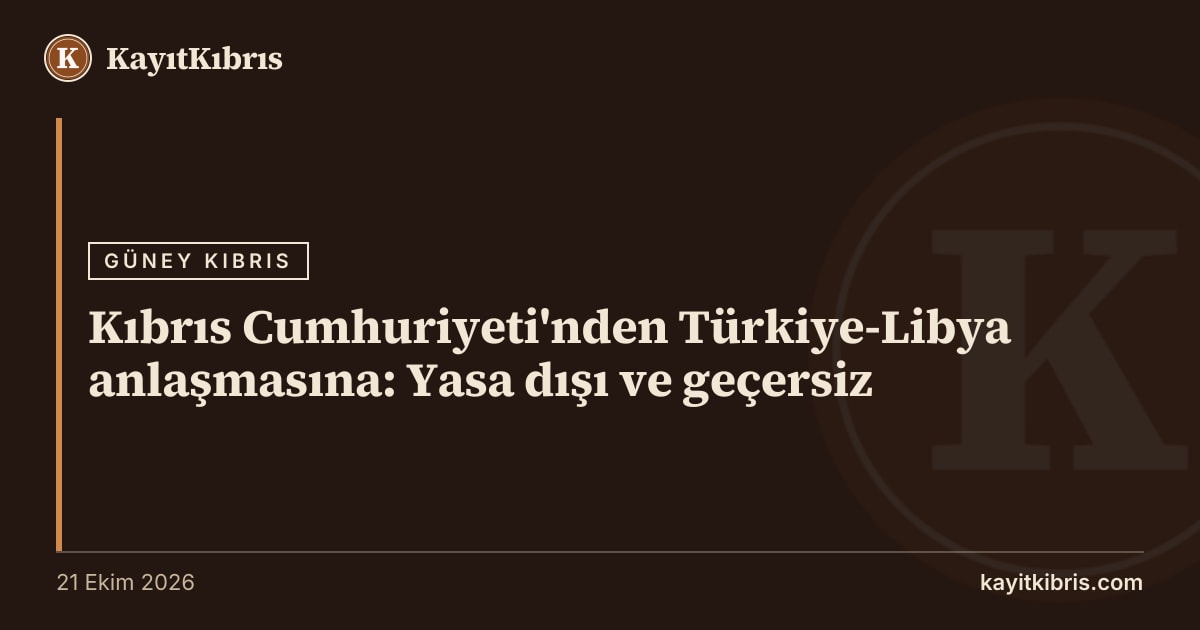 Kıbrıs Cumhuriyeti'nden Türkiye-Libya anlaşmasına: Yasa dışı ve geçersiz