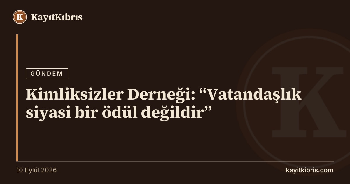 Kimliksizler Derneği: “Vatandaşlık siyasi bir ödül değildir”