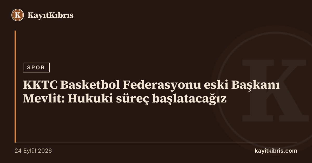 KKTC Basketbol Federasyonu eski Başkanı Mevlit: Hukuki süreç başlatacağız