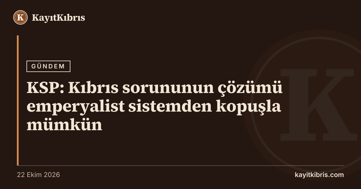 KSP: Kıbrıs sorununun çözümü emperyalist sistemden kopuşla mümkün