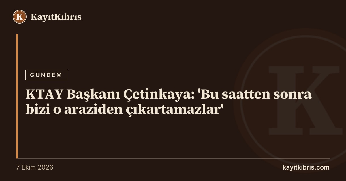 KTAY Başkanı Çetinkaya: 'Bu saatten sonra bizi o araziden çıkartamazlar'
