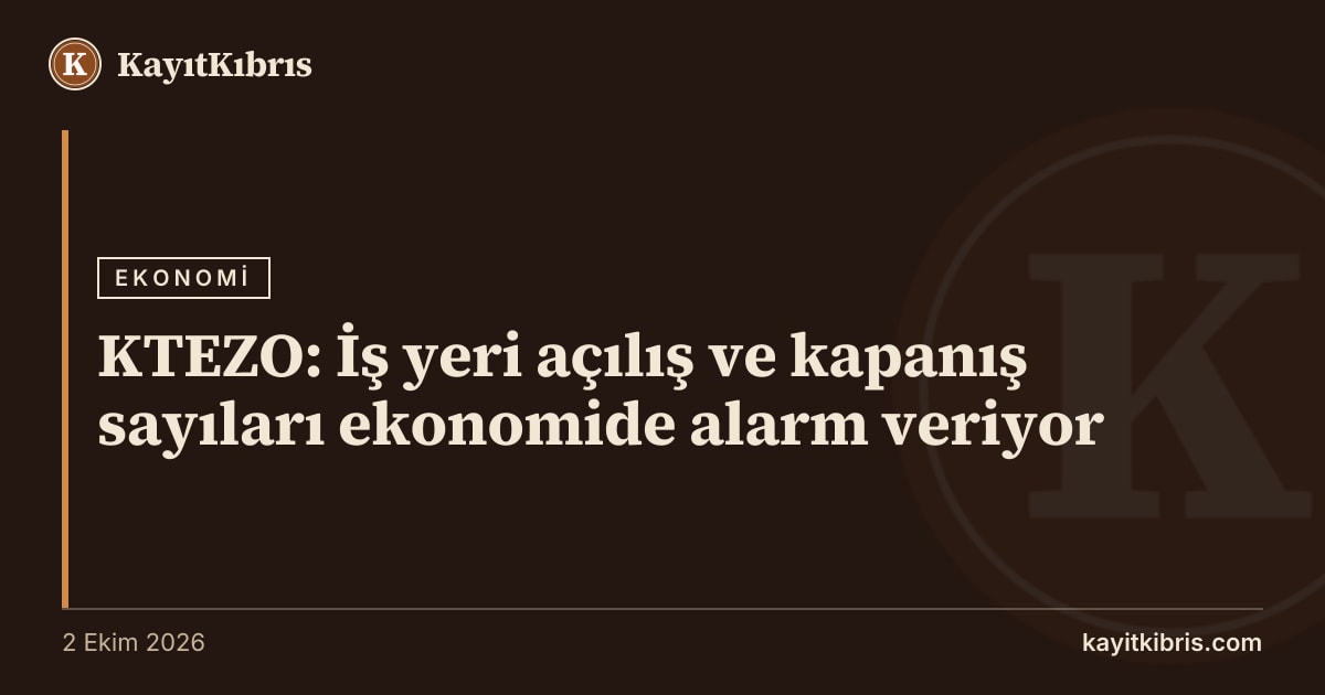 KTEZO: İş yeri açılış ve kapanış sayıları ekonomide alarm veriyor
