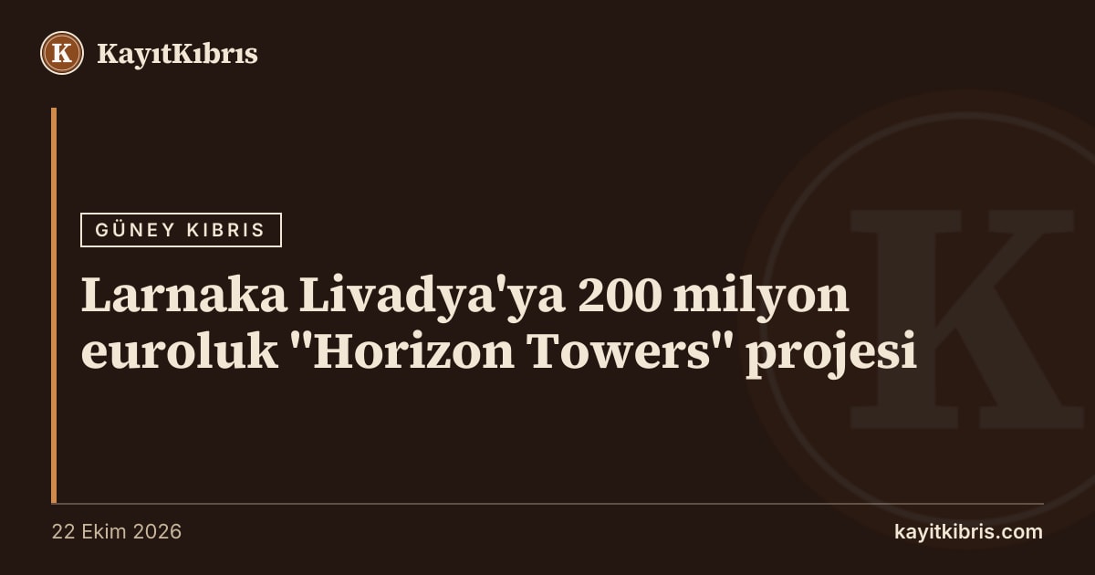 Larnaka Livadya'ya 200 milyon euroluk "Horizon Towers" projesi