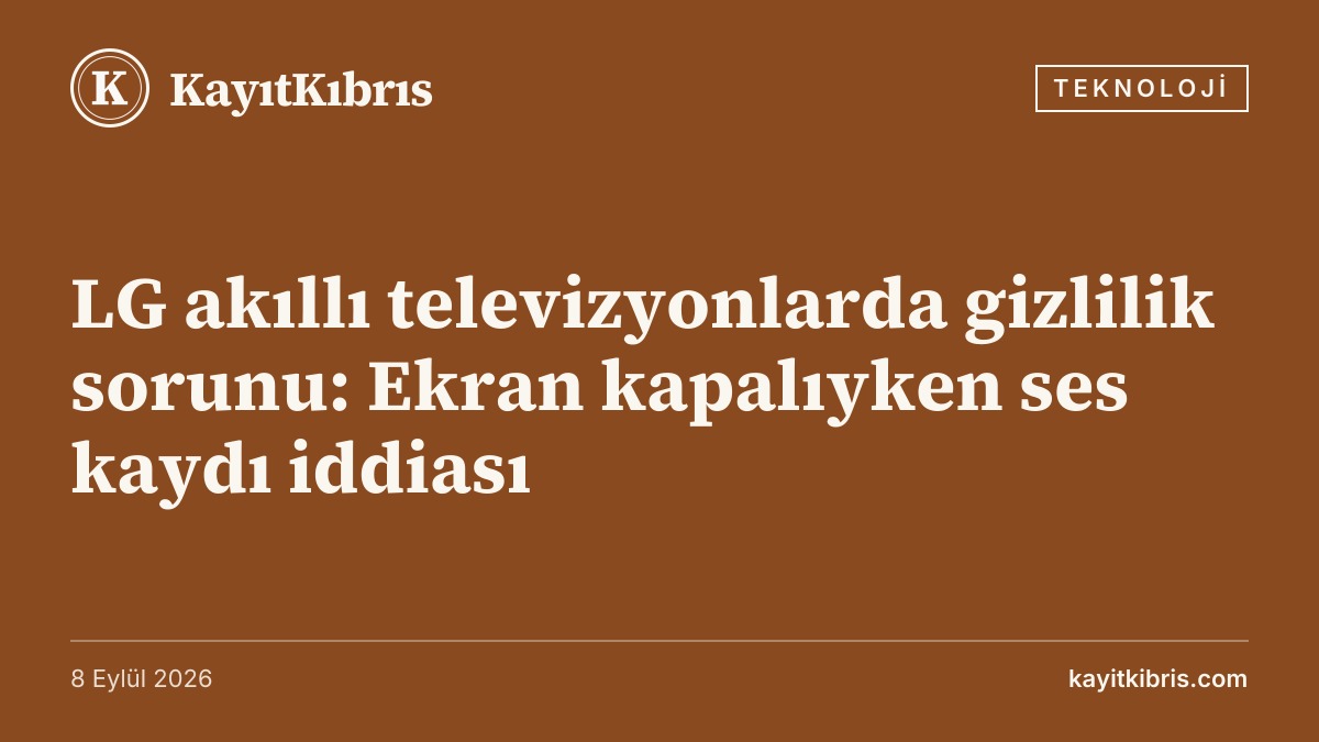LG akıllı televizyonlarda gizlilik sorunu: Ekran kapalıyken ses kaydı iddiası