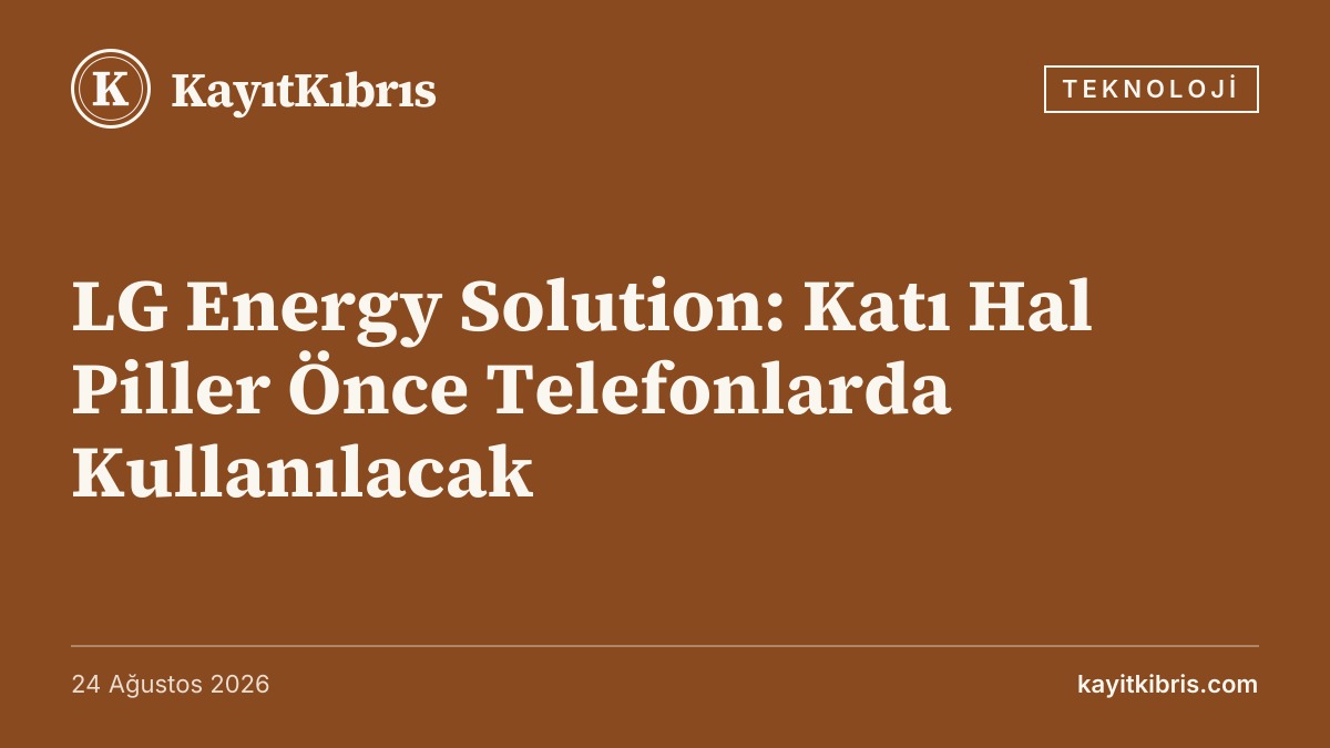 LG Energy Solution: Katı Hal Piller Önce Telefonlarda Kullanılacak