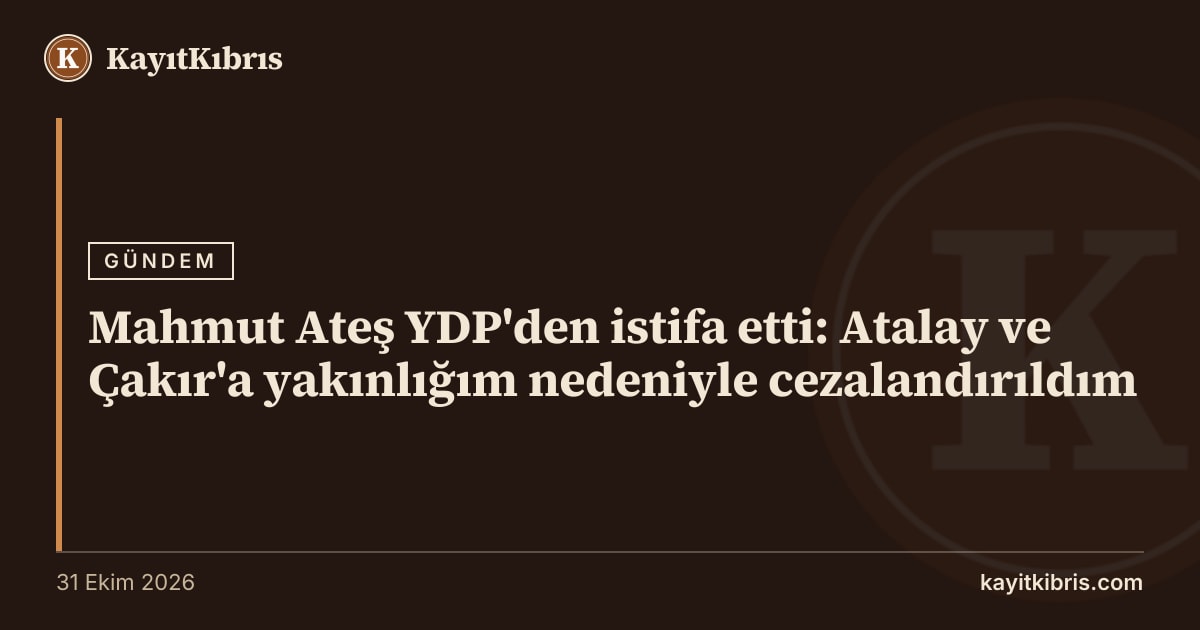 Mahmut Ateş YDP'den istifa etti: Atalay ve Çakır'a yakınlığım nedeniyle cezalandırıldım