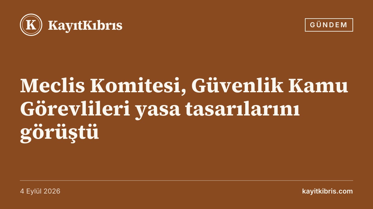 Meclis Komitesi, Güvenlik Kamu Görevlileri yasa tasarılarını görüştü