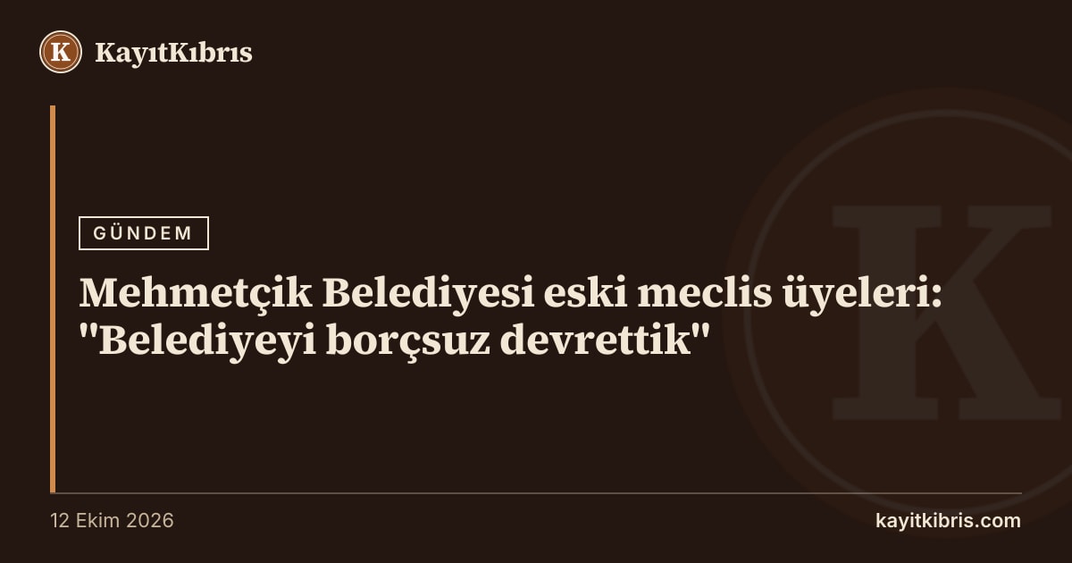 Mehmetçik Belediyesi eski meclis üyeleri: "Belediyeyi borçsuz devrettik"