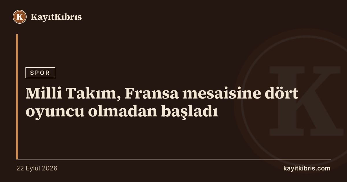 Milli Takım, Fransa mesaisine dört oyuncu olmadan başladı