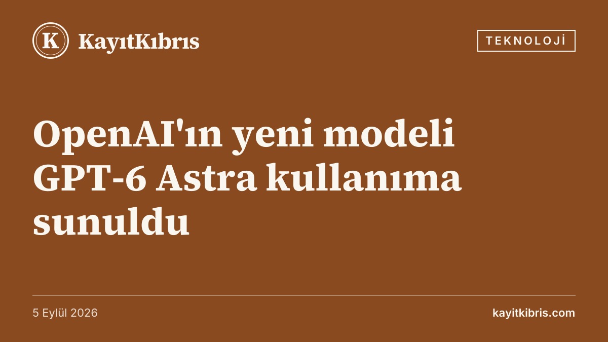 OpenAI'ın yeni modeli GPT-6 Astra kullanıma sunuldu