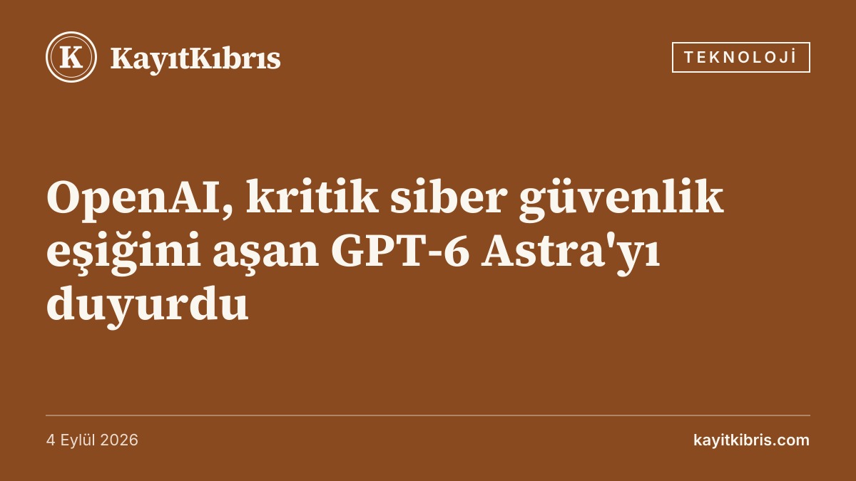 OpenAI, kritik siber güvenlik eşiğini aşan GPT-6 Astra'yı duyurdu