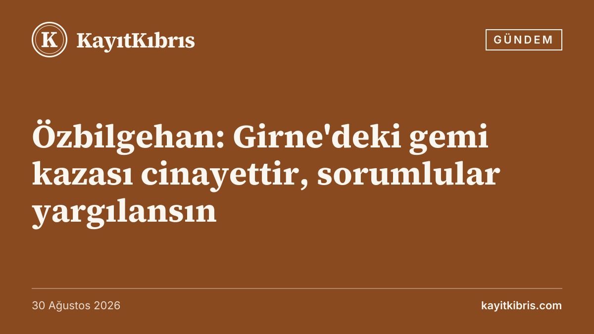 Özbilgehan: Girne'deki gemi kazası cinayettir, sorumlular yargılansın