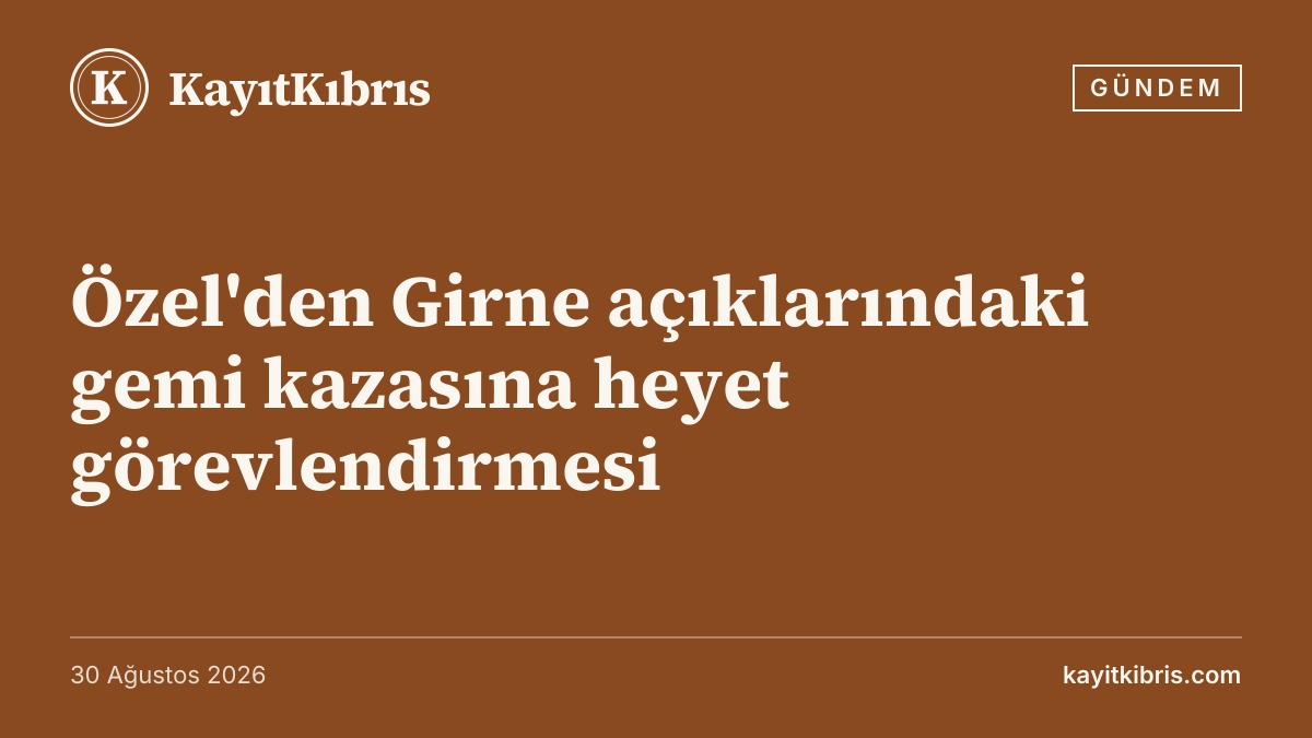 Özel'den Girne açıklarındaki gemi kazasına heyet görevlendirmesi