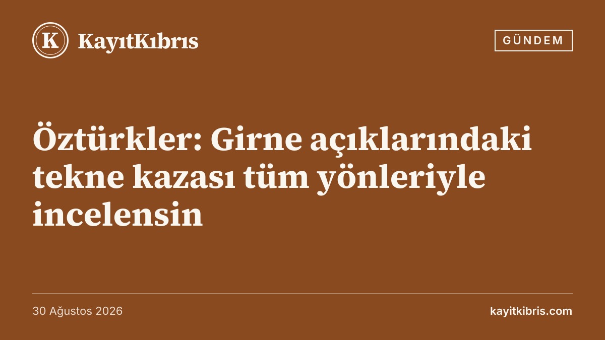 Öztürkler: Girne açıklarındaki tekne kazası tüm yönleriyle incelensin