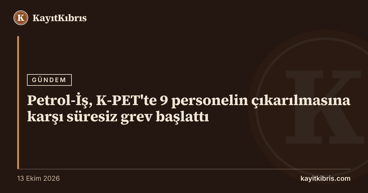 Petrol-İş, K-PET'te 9 personelin çıkarılmasına karşı süresiz grev başlattı