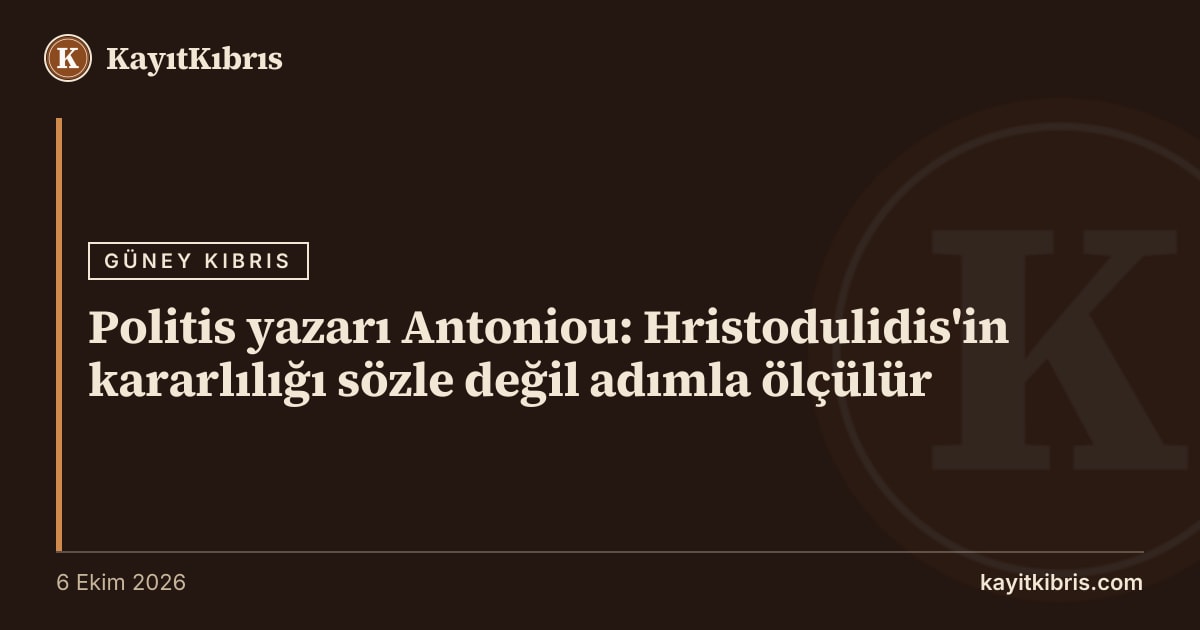 Politis yazarı Antoniou: Hristodulidis'in kararlılığı sözle değil adımla ölçülür