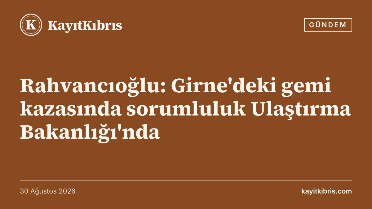 Rahvancıoğlu: Girne'deki gemi kazasında sorumluluk Ulaştırma Bakanlığı'nda