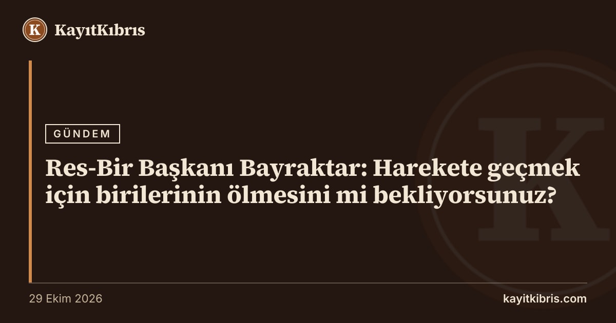 Res-Bir Başkanı Bayraktar: Harekete geçmek için birilerinin ölmesini mi bekliyorsunuz?