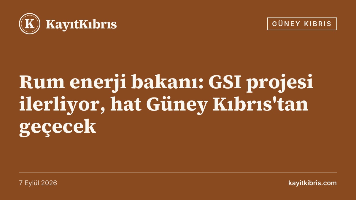Rum enerji bakanı: GSI projesi ilerliyor, hat Güney Kıbrıs'tan geçecek
