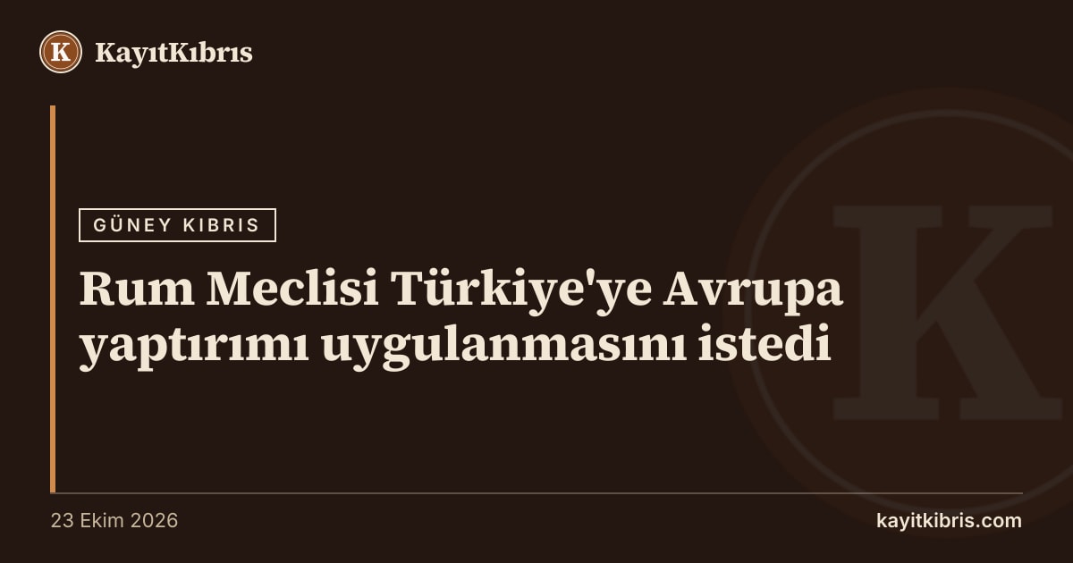 Rum Meclisi Türkiye'ye Avrupa yaptırımı uygulanmasını istedi