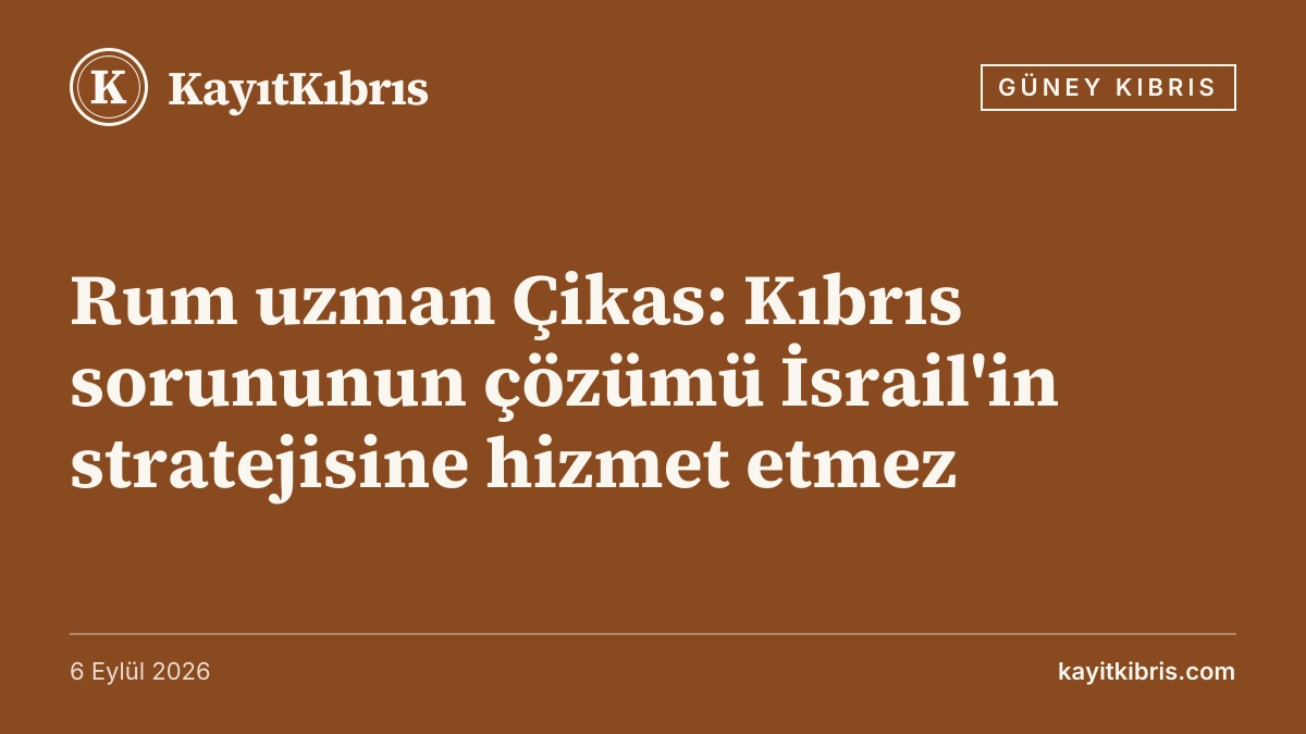 Rum uzman Çikas: Kıbrıs sorununun çözümü İsrail'in stratejisine hizmet etmez