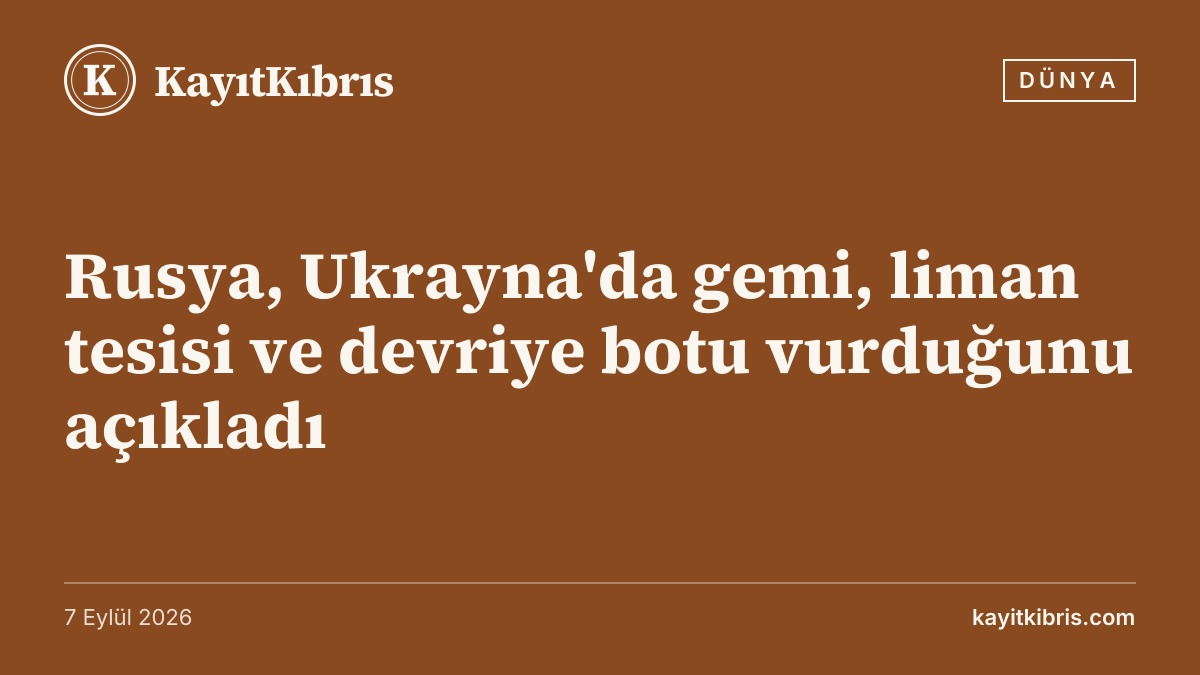 Rusya, Ukrayna'da gemi, liman tesisi ve devriye botu vurduğunu açıkladı