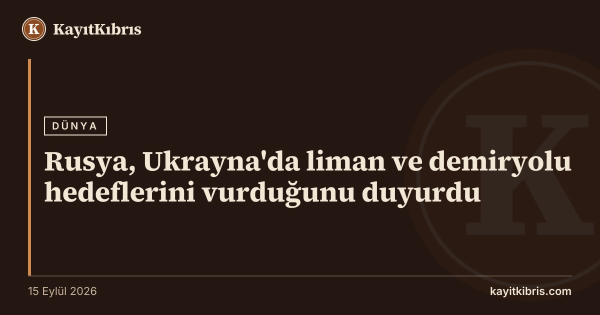 Rusya, Ukrayna'da liman ve demiryolu hedeflerini vurduğunu duyurdu
