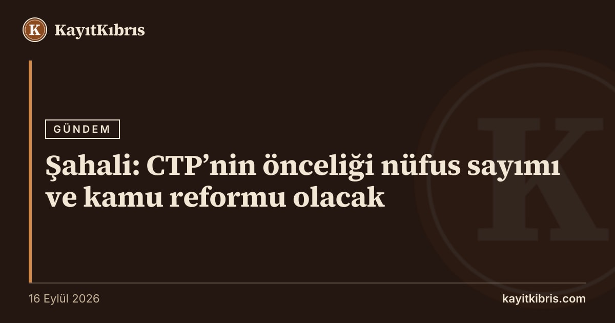 Şahali: CTP’nin önceliği nüfus sayımı ve kamu reformu olacak