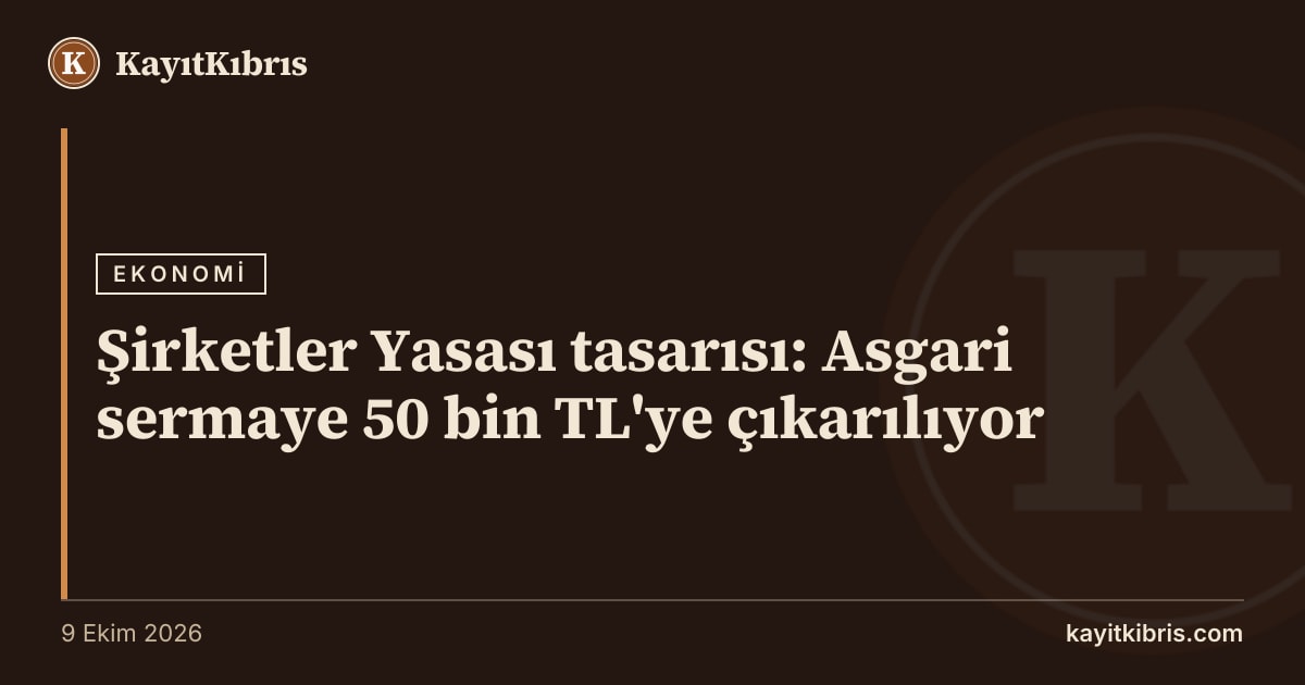 Şirketler Yasası tasarısı: Asgari sermaye 50 bin TL'ye çıkarılıyor