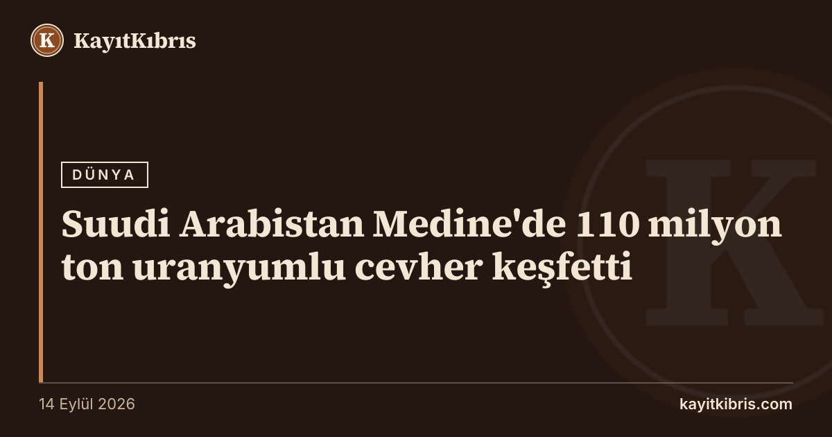 Suudi Arabistan Medine'de 110 milyon ton uranyumlu cevher keşfetti