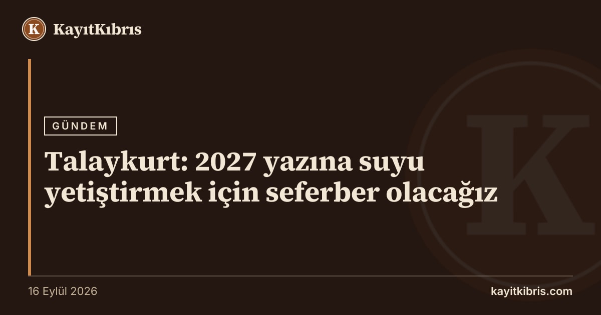 Talaykurt: 2027 yazına suyu yetiştirmek için seferber olacağız