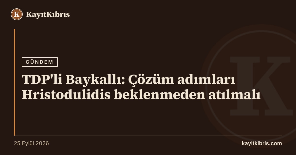 TDP'li Baykallı: Çözüm adımları Hristodulidis beklenmeden atılmalı