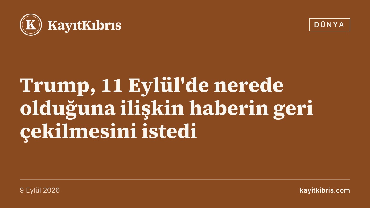 Trump, 11 Eylül'de nerede olduğuna ilişkin haberin geri çekilmesini istedi
