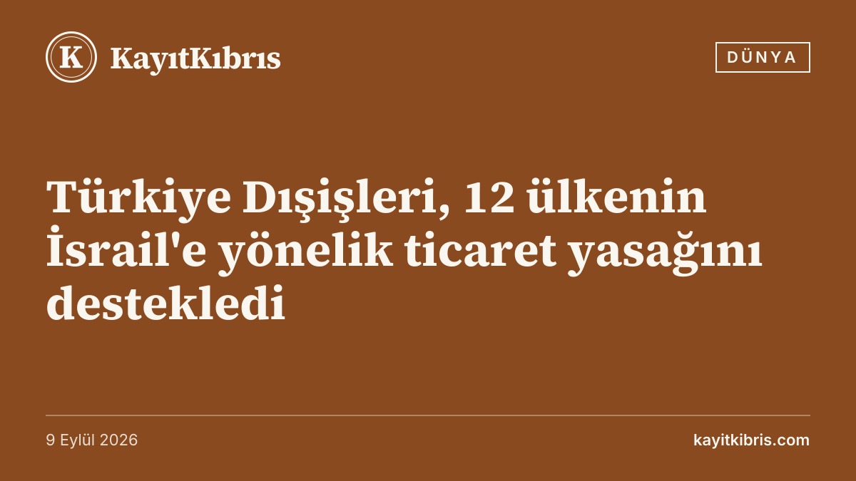 Türkiye Dışişleri, 12 ülkenin İsrail'e yönelik ticaret yasağını destekledi
