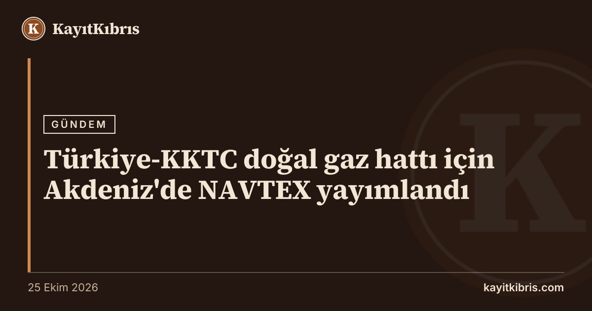Türkiye-KKTC doğal gaz hattı için Akdeniz'de NAVTEX yayımlandı