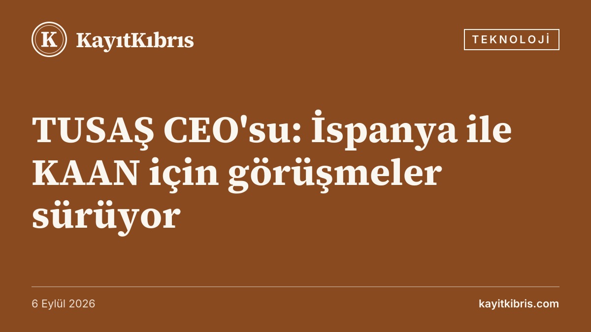 TUSAŞ CEO'su: İspanya ile KAAN için görüşmeler sürüyor