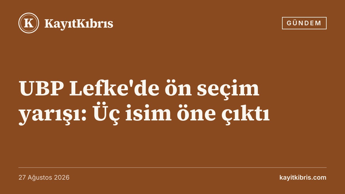 UBP Lefke'de ön seçim yarışı: Üç isim öne çıktı