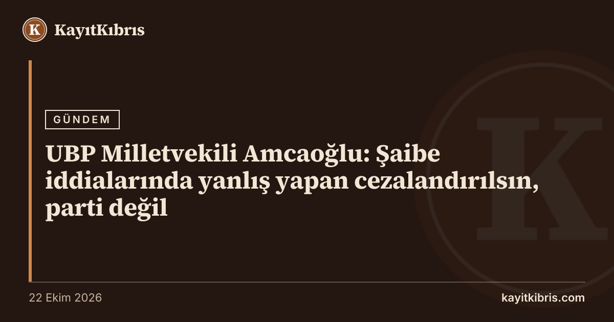 UBP Milletvekili Amcaoğlu: Şaibe iddialarında yanlış yapan cezalandırılsın, parti değil