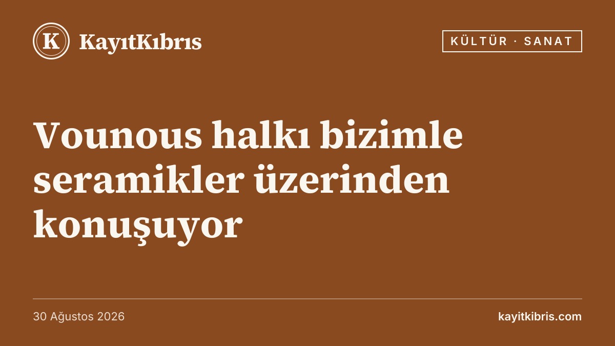 Vounous halkı bizimle seramikler üzerinden konuşuyor