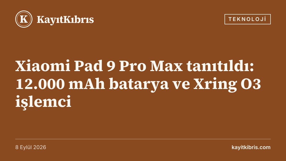 Xiaomi Pad 9 Pro Max tanıtıldı: 12.000 mAh batarya ve Xring O3 işlemci