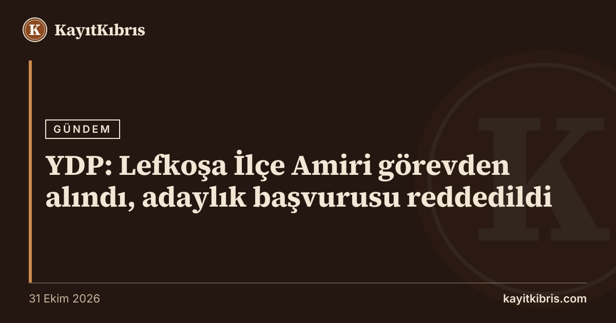 YDP: Lefkoşa İlçe Amiri görevden alındı, adaylık başvurusu reddedildi