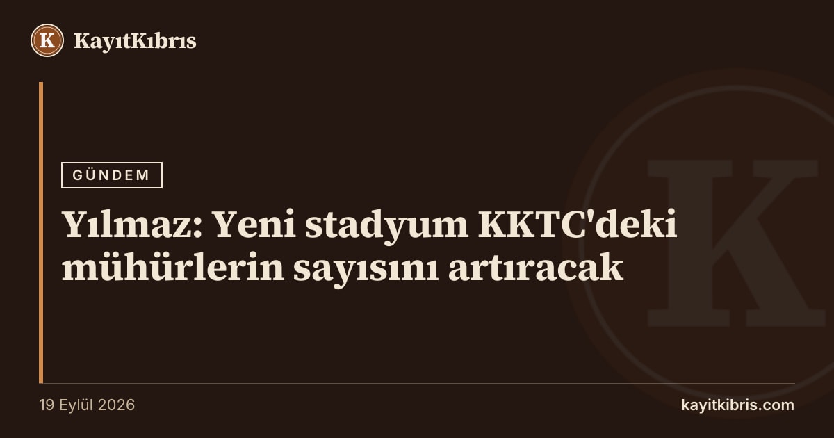 Yılmaz: Yeni stadyum KKTC'deki mühürlerin sayısını artıracak