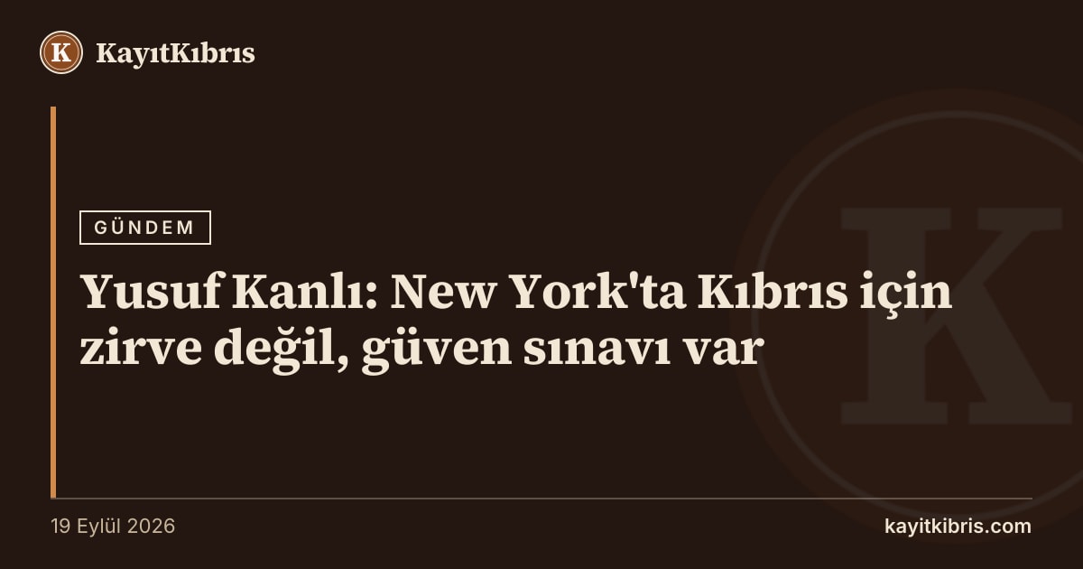 Yusuf Kanlı: New York'ta Kıbrıs için zirve değil, güven sınavı var