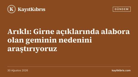 Arıklı: Girne açıklarında alabora olan geminin nedenini araştırıyoruz