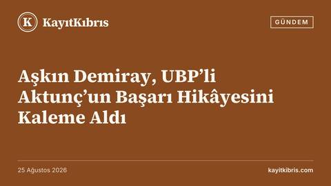 Aşkın Demiray, UBP’li Aktunç’un Başarı Hikâyesini Kaleme Aldı